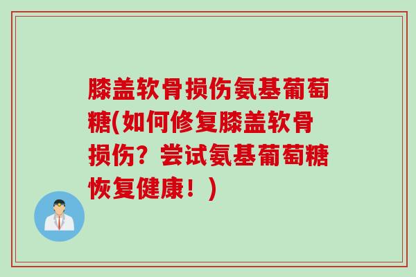 膝盖软骨损伤氨基葡萄糖(如何修复膝盖软骨损伤?尝试氨基葡萄糖恢复健康!) 膝盖软骨损伤氨基葡萄糖(如何修复膝盖软骨损伤?尝试氨基葡萄糖恢复健康!)