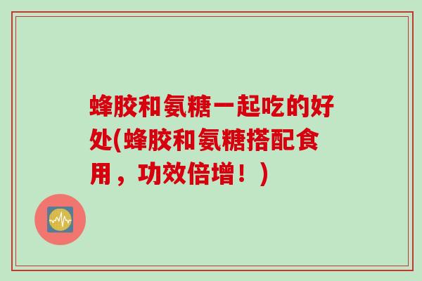 蜂胶和氨糖一起吃的好处(蜂胶和氨糖搭配食用，功效倍增！)