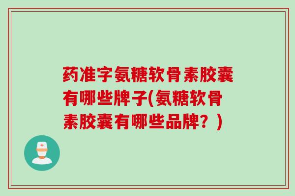 药准字氨糖软骨素胶囊有哪些牌子(氨糖软骨素胶囊有哪些品牌？)