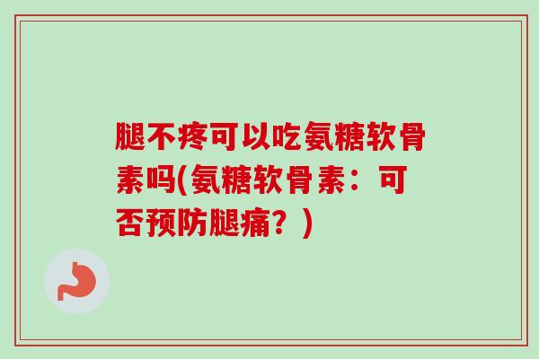 腿不疼可以吃氨糖软骨素吗(氨糖软骨素：可否预防腿痛？)