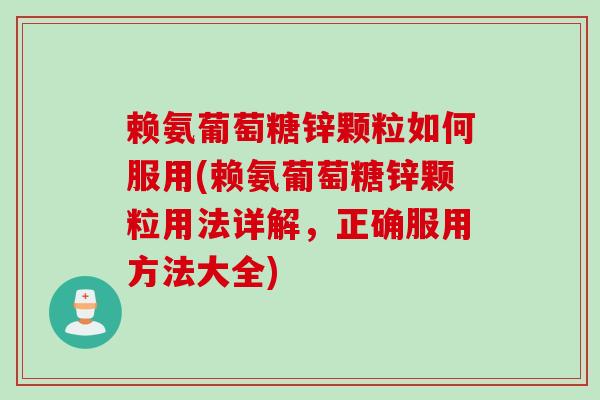 赖氨葡萄糖锌颗粒如何服用(赖氨葡萄糖锌颗粒用法详解，正确服用方法大全)