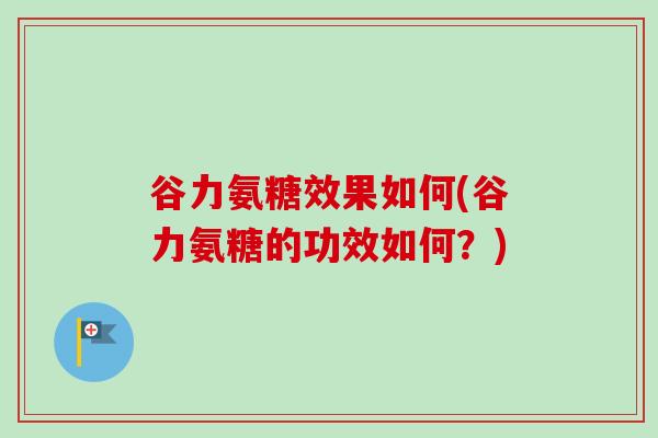 谷力氨糖效果如何(谷力氨糖的功效如何？)