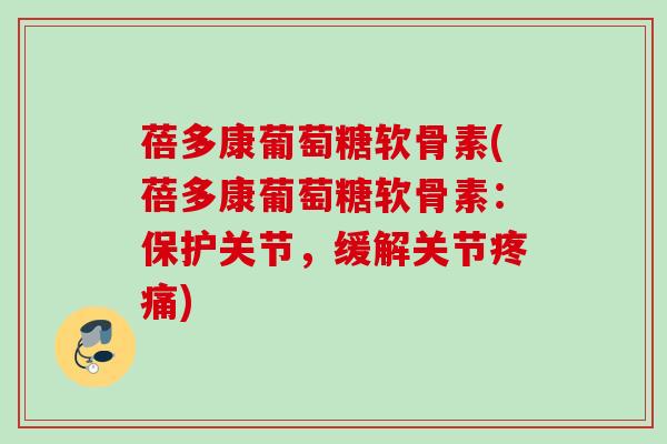 蓓多康葡萄糖软骨素(蓓多康葡萄糖软骨素：保护关节，缓解关节疼痛)