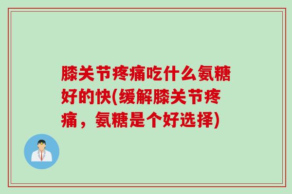 膝关节疼痛吃什么氨糖好的快(缓解膝关节疼痛，氨糖是个好选择)