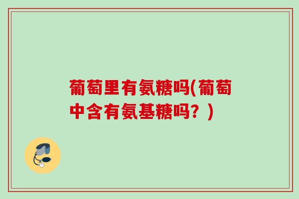 葡萄里有氨糖吗(葡萄中含有氨基糖吗？)