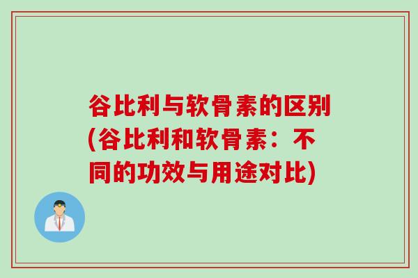 谷比利与软骨素的区别(谷比利和软骨素：不同的功效与用途对比)