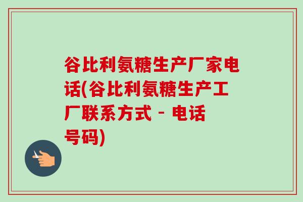 谷比利氨糖生产厂家电话(谷比利氨糖生产工厂联系方式 - 电话号码)