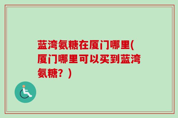 蓝湾氨糖在厦门哪里(厦门哪里可以买到蓝湾氨糖？)