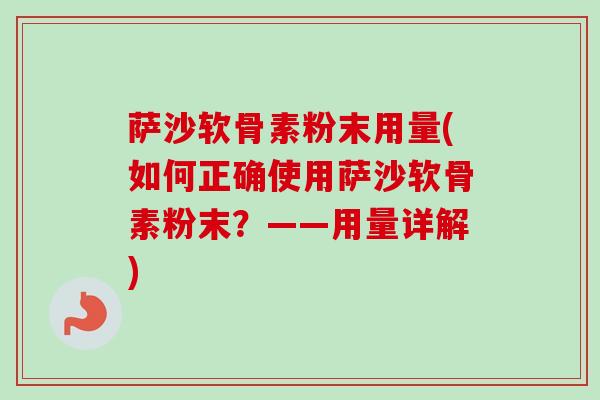 萨沙软骨素粉末用量(如何正确使用萨沙软骨素粉末？——用量详解)
