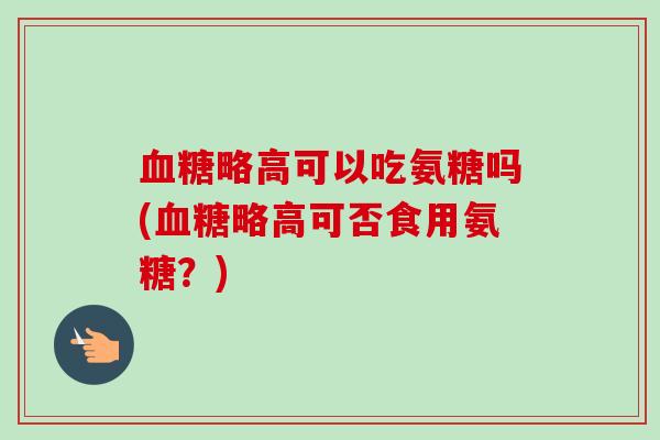 略高可以吃氨糖吗(略高可否食用氨糖?) 略高可以吃氨糖吗(略高可否食用氨糖?)