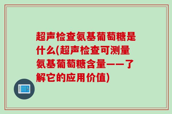超声检查氨基葡萄糖是什么(超声检查可测量氨基葡萄糖含量——了解它的应用价值)
