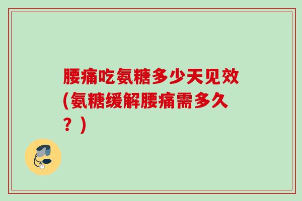 腰痛吃氨糖多少天见效(氨糖缓解腰痛需多久？)