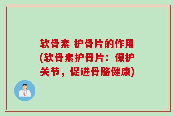 软骨素 护骨片的作用(软骨素护骨片：保护关节，促进骨骼健康)