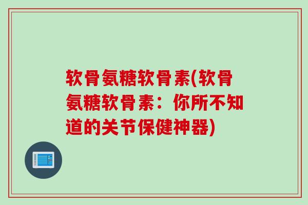 软骨氨糖软骨素(软骨氨糖软骨素：你所不知道的关节保健神器)