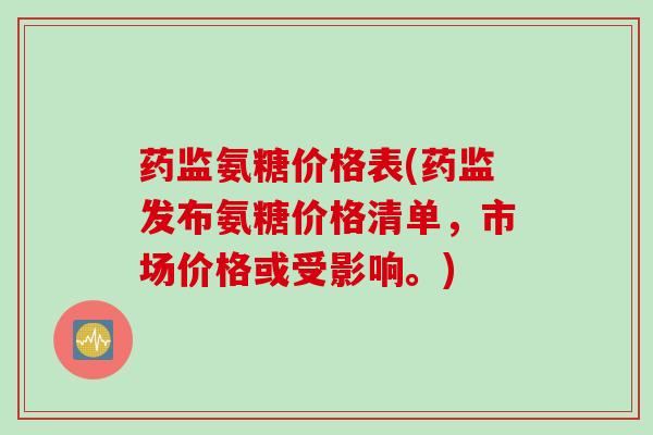 药监氨糖价格表(药监发布氨糖价格清单，市场价格或受影响。)