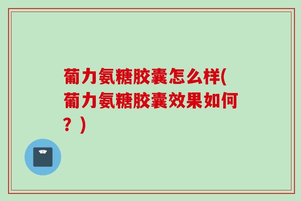 葡力氨糖胶囊怎么样(葡力氨糖胶囊效果如何？)