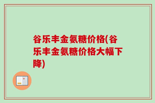 谷乐丰金氨糖价格(谷乐丰金氨糖价格大幅下降)
