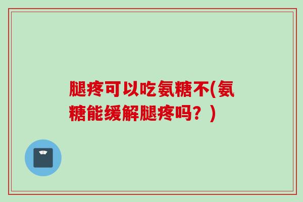 腿疼可以吃氨糖不(氨糖能缓解腿疼吗？)