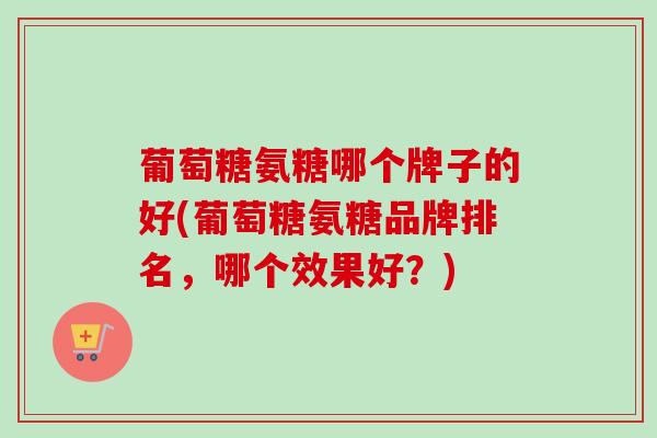 葡萄糖氨糖哪个牌子的好(葡萄糖氨糖品牌排名，哪个效果好？)