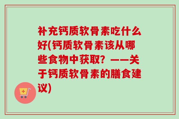 补充钙质软骨素吃什么好(钙质软骨素该从哪些食物中获取？——关于钙质软骨素的膳食建议)