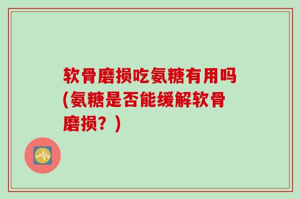 软骨磨损吃氨糖有用吗(氨糖是否能缓解软骨磨损？)
