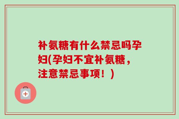 补氨糖有什么禁忌吗孕妇(孕妇不宜补氨糖，注意禁忌事项！)