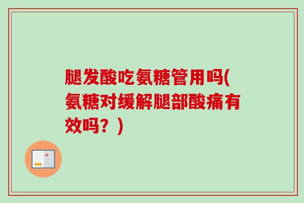 腿发酸吃氨糖管用吗(氨糖对缓解腿部酸痛有效吗？)