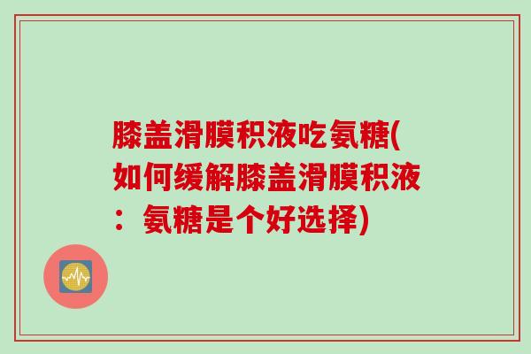 膝盖滑膜积液吃氨糖(如何缓解膝盖滑膜积液：氨糖是个好选择)