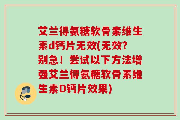 艾兰得氨糖软骨素维生素d钙片无效(无效？别急！尝试以下方法增强艾兰得氨糖软骨素维生素D钙片效果)
