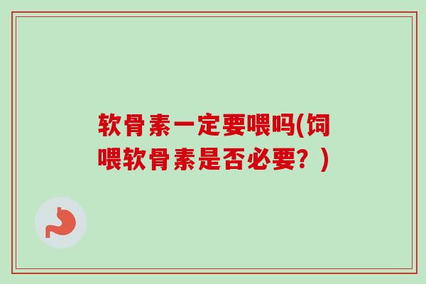 软骨素一定要喂吗(饲喂软骨素是否必要？)