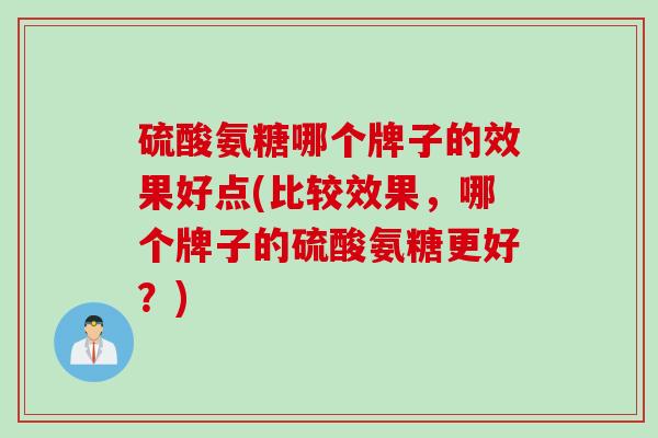 硫酸氨糖哪个牌子的效果好点(比较效果，哪个牌子的硫酸氨糖更好？)
