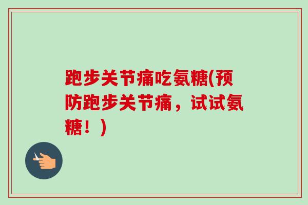 跑步关节痛吃氨糖(预防跑步关节痛，试试氨糖！)