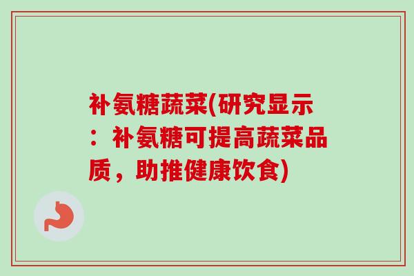 补氨糖蔬菜(研究显示：补氨糖可提高蔬菜品质，助推健康饮食)