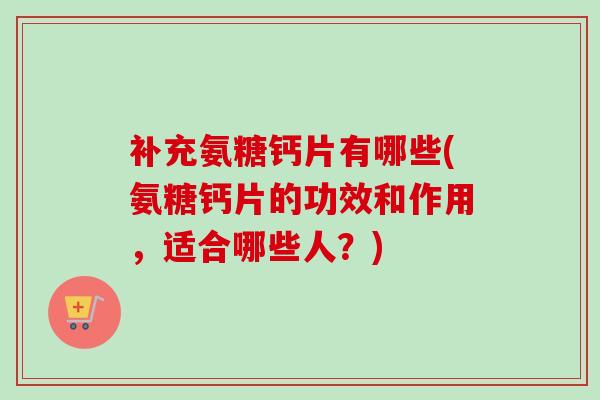 补充氨糖钙片有哪些(氨糖钙片的功效和作用，适合哪些人？)