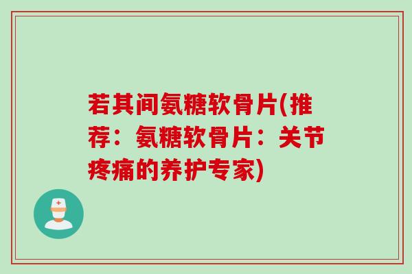 若其间氨糖软骨片(推荐：氨糖软骨片：关节疼痛的养护专家)