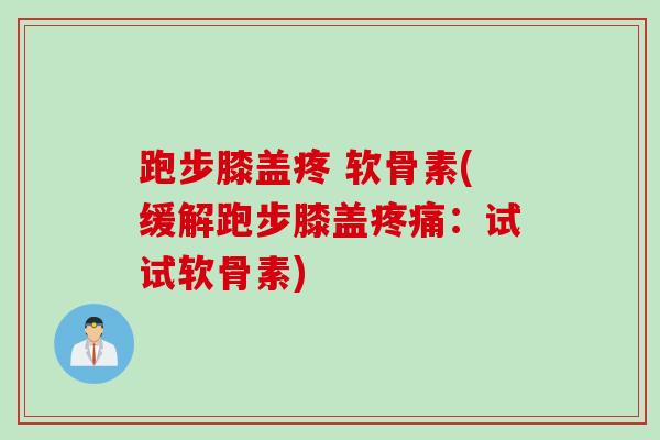 跑步膝盖疼 软骨素(缓解跑步膝盖疼痛：试试软骨素)