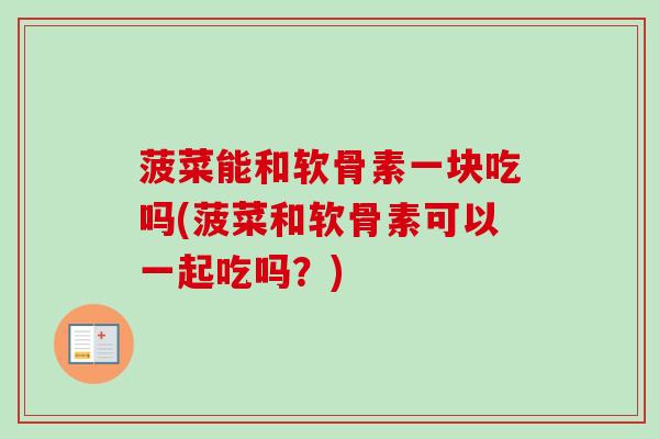 菠菜能和软骨素一块吃吗(菠菜和软骨素可以一起吃吗？)