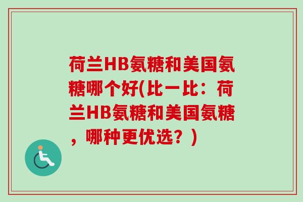 荷兰HB氨糖和美国氨糖哪个好(比一比:荷兰HB氨糖和美国氨糖,哪种更优选?) 荷兰HB氨糖和美国氨糖哪个好(比一比:荷兰HB氨糖和美国氨糖,哪种更优选?)
