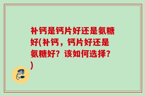 补钙是钙片好还是氨糖好(补钙，钙片好还是氨糖好？该如何选择？)