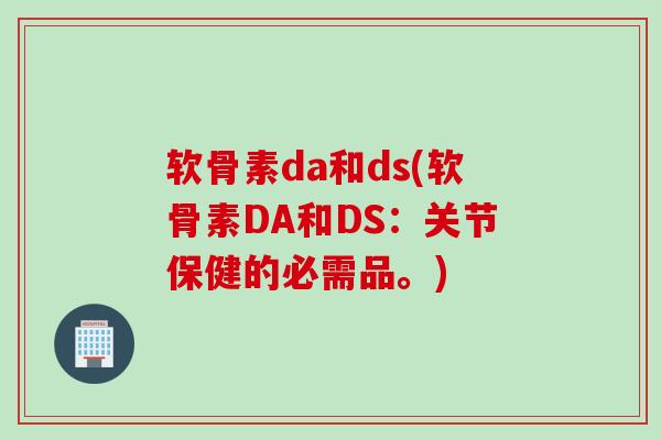 软骨素da和ds(软骨素DA和DS：关节保健的必需品。)
