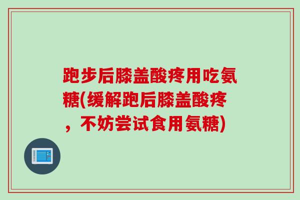 跑步后膝盖酸疼用吃氨糖(缓解跑后膝盖酸疼，不妨尝试食用氨糖)