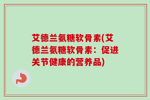 艾德兰氨糖软骨素(艾德兰氨糖软骨素：促进关节健康的营养品)