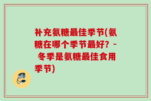 补充氨糖最佳季节(氨糖在哪个季节最好？- 冬季是氨糖最佳食用季节)