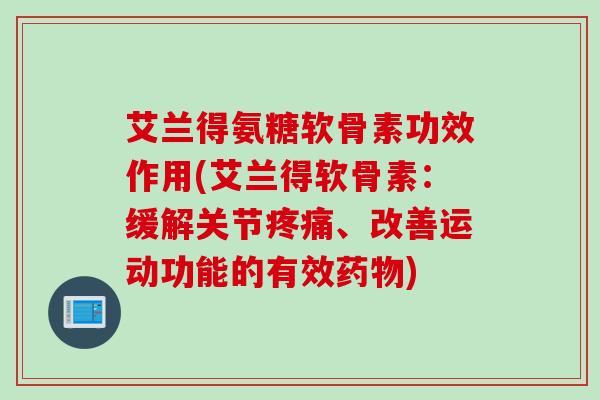 艾兰得氨糖软骨素功效作用(艾兰得软骨素:缓解关节、改善运动功能的有效) 艾兰得氨糖软骨素功效作用(艾兰得软骨素:缓解关节、改善运动功能的有效)