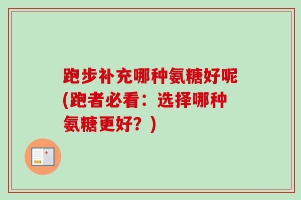 跑步补充哪种氨糖好呢(跑者必看：选择哪种氨糖更好？)