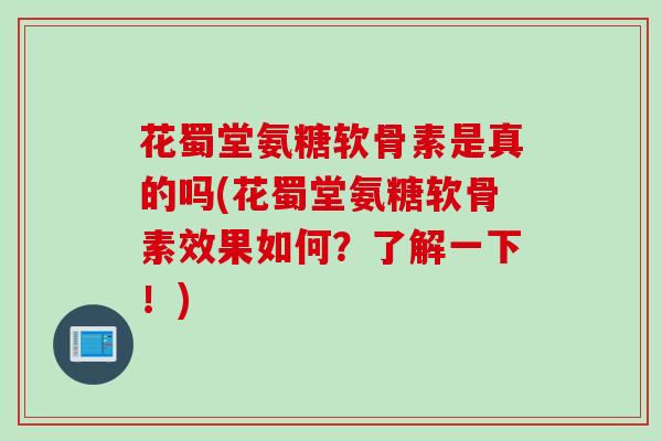 花蜀堂氨糖软骨素是真的吗(花蜀堂氨糖软骨素效果如何？了解一下！)