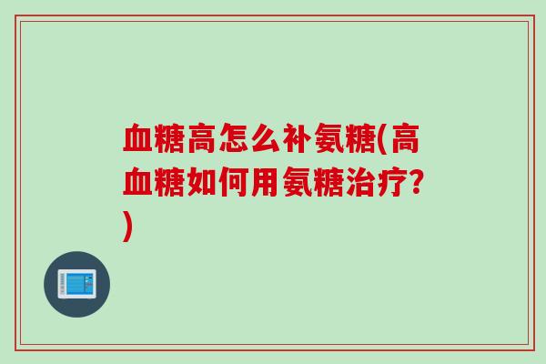 血糖高怎么补氨糖(高血糖如何用氨糖治疗？)