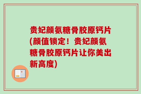 贵妃颜氨糖骨胶原钙片(颜值锁定！贵妃颜氨糖骨胶原钙片让你美出新高度)
