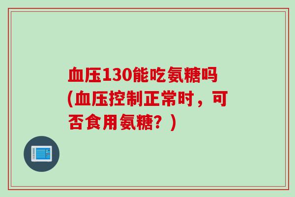 血压130能吃氨糖吗(血压控制正常时，可否食用氨糖？)