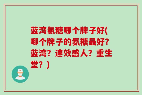 蓝湾氨糖哪个牌子好(哪个牌子的氨糖好?蓝湾?速效感人?重生堂?) 蓝湾氨糖哪个牌子好(哪个牌子的氨糖好?蓝湾?速效感人?重生堂?)